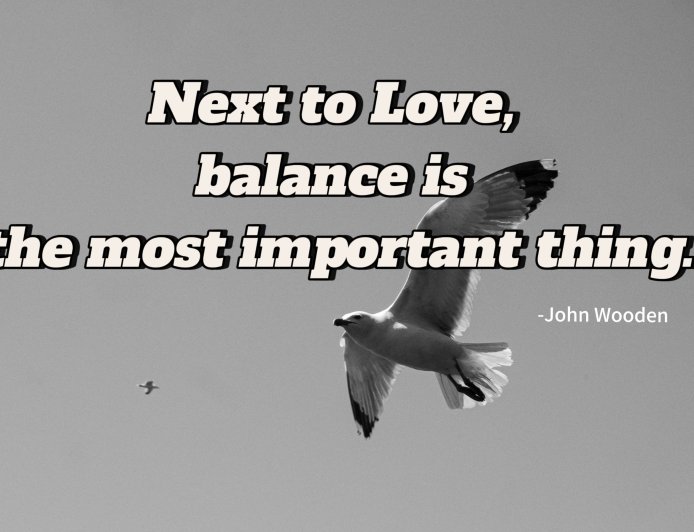Next to Love, balance is the most important thing.